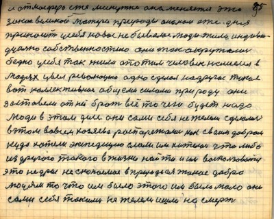 95. и атмосфера еже минутно она меняется это<br />закон великой матери природы она нам еже дня<br />приносит у себя новое небывалое люди жили индиви-<br />дуально собственностию они так окружались<br />бедно у себя так жили а потом человек нашёлся в<br />людях увел революцию одно сделал на другое такое     <br />вот коллективное общими силами природу они<br />заставили от ней брать всё то чего будет надо<br />Люди в этом деле они сами себя не желели сделались<br />в этом во всём хозяева распорежались как своим добром<br />куда хотели экспедицию слали им хотелось что либо<br />из другого такого в жизни найти и им воспользоваться<br />это недры ископаемое в природе ея такое добро<br />людям то что им было этого им было мало они<br />сами себя такими не желели ишли на смерть
